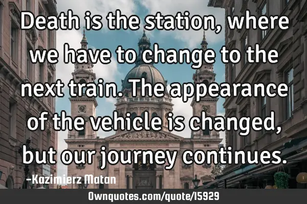 Death is the station, where we have to change to the next train. The appearance of the vehicle is