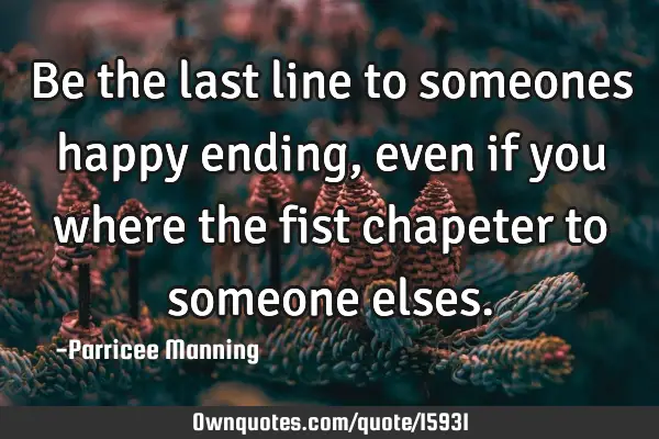 Be the last line to someones happy ending,even if you where the fist chapeter to someone