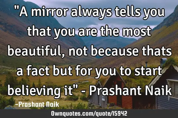 "A mirror always tells you that you are the most beautiful, not because thats a fact but for you to