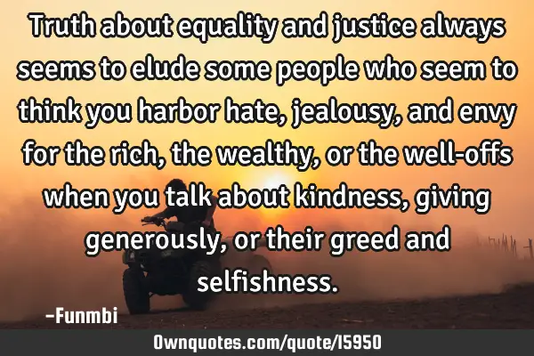 Truth about equality and justice always seems to elude some people who seem to think you harbor