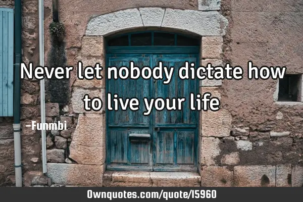 Never let nobody dictate how to live your