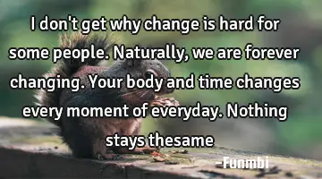 I don't get why change is hard for some people. Naturally, we are forever changing. Your body and