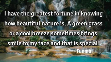 I have the greatest fortune in knowing how beautiful nature is. A green grass or a cool breeze