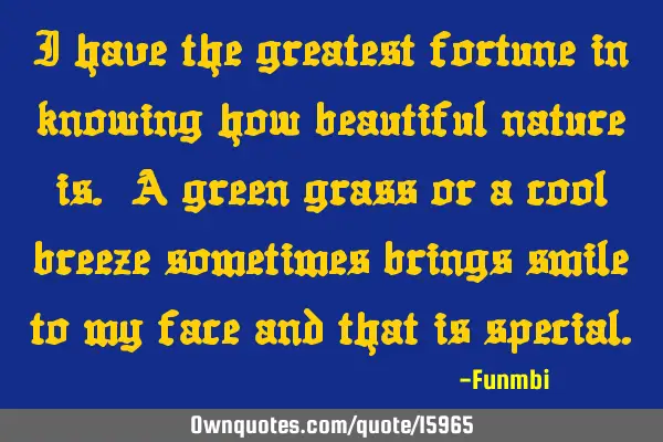I have the greatest fortune in knowing how beautiful nature is. A green grass or a cool breeze