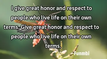 I give great honor and respect to people who live life on their own terms.give great honor and