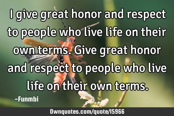 I give great honor and respect to people who live life on their own terms.give great honor and