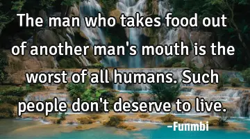 The man who takes food out of another man's mouth is the worst of all humans. Such people don't