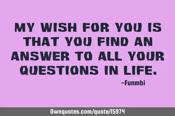 My wish for you is that you find an answer to all your questions in