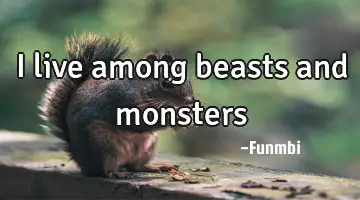 I live among beasts and monsters