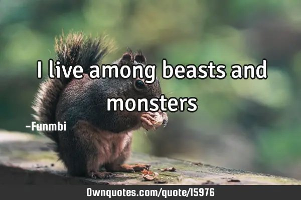 I live among beasts and
