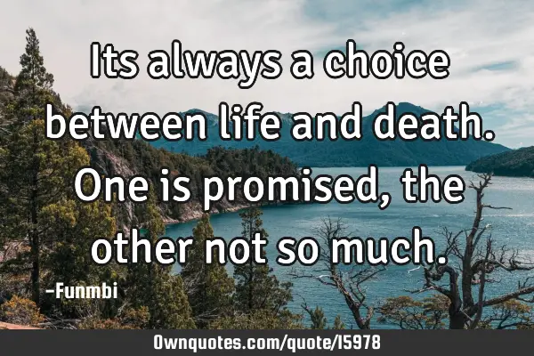 Its always a choice between life and death. One is promised, the other not so