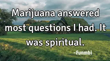 Marijuana answered most questions I had. It was spiritual.