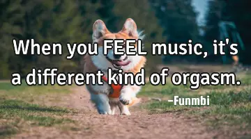 When you FEEL music, it's a different kind of orgasm.