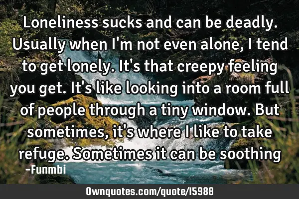 Loneliness sucks and can be deadly. Usually when I