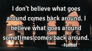 I don't believe what goes around comes back around. I believe what goes around sometimes comes back