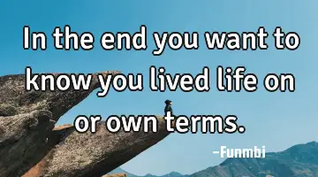 In the end you want to know you lived life on or own terms.