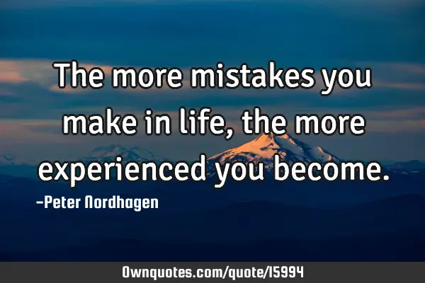 The more mistakes you make in life, the more experienced you