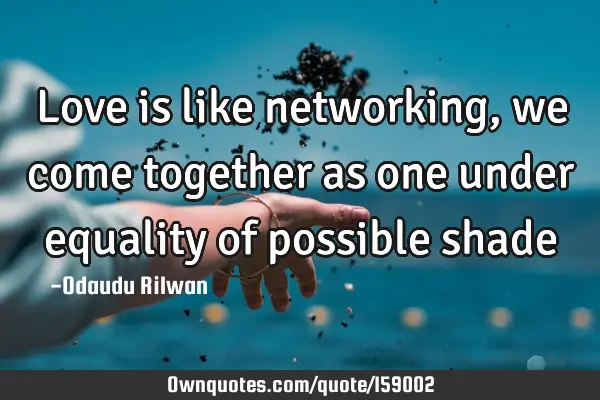 Love is like networking, we come together as one under equality of possible