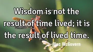 Wisdom is not the result of time lived; it is the result of lived