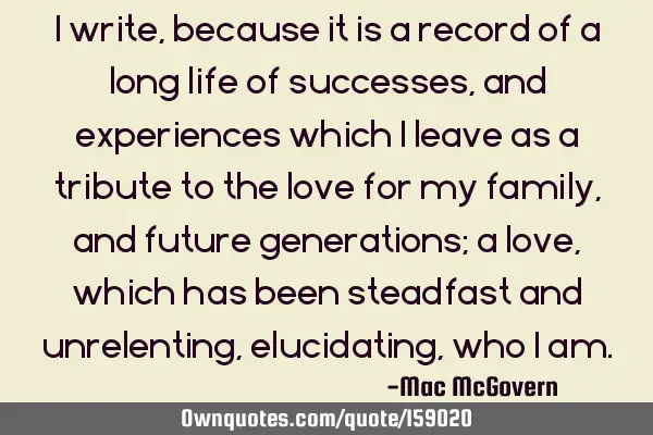 I write, because it is a record of a long life of successes, and experiences which I leave as a