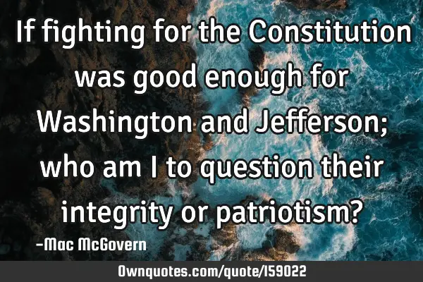 If fighting for the Constitution was good enough for Washington and Jefferson; who am I to question