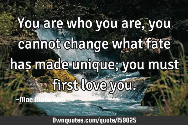 You are who you are, you cannot change what fate has made unique; you must first love