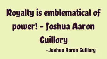 Royalty is emblematical of power! - Joshua Aaron Guillory