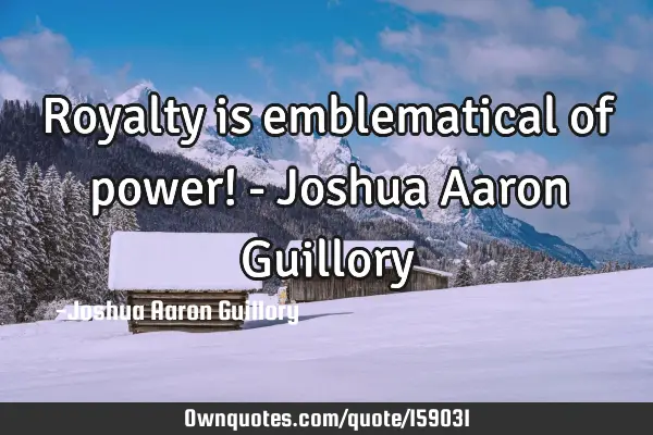 Royalty is emblematical of power! - Joshua Aaron G
