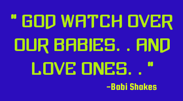 God watch over OUR BABIES.. and LOVED ONES..