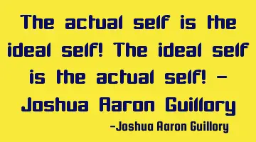 The actual self is the ideal self! The ideal self is the actual self! - Joshua Aaron Guillory