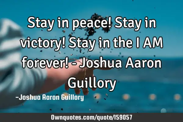 Stay in peace! Stay in victory! Stay in the I AM forever! - Joshua Aaron G