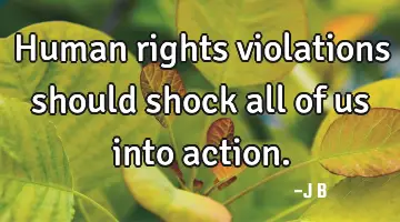 Human rights violations should shock all of us into action.