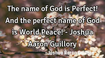 The name of God is Perfect! And the perfect name of God is World Peace! - Joshua Aaron Guillory