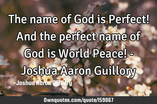The name of God is Perfect! And the perfect name of God is World Peace! - Joshua Aaron G