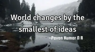 World changes by the smallest of ideas