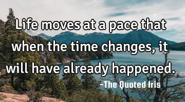 Life moves at a pace that when the time changes, it will have already
