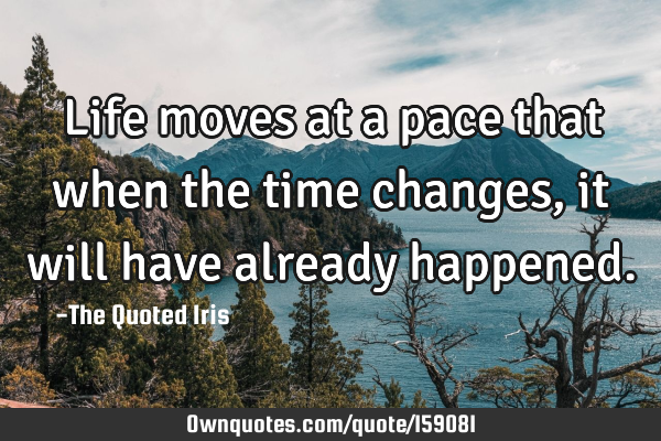 Life moves at a pace that when the time changes, it will have already