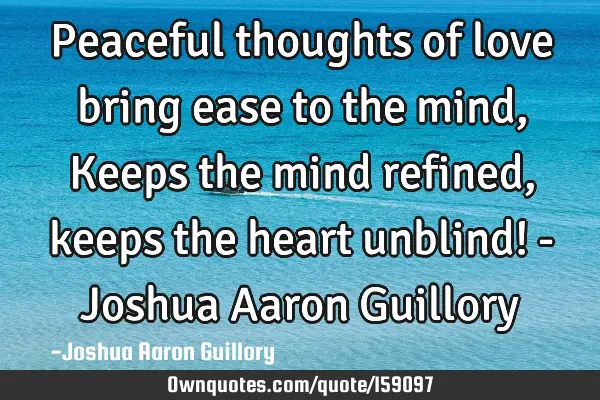 Peaceful thoughts of love bring ease to the mind, Keeps the mind refined, keeps the heart unblind! -