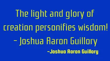 The light and glory of creation personifies wisdom! - Joshua Aaron Guillory