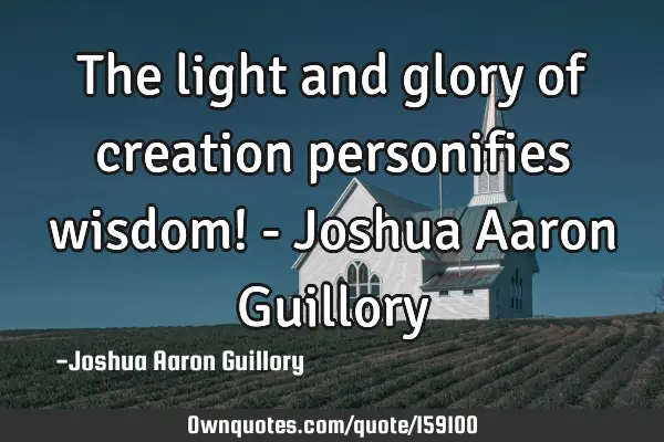 The light and glory of creation personifies wisdom! - Joshua Aaron G