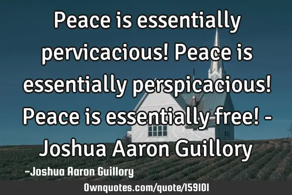 Peace is essentially pervicacious! Peace is essentially perspicacious! Peace is essentially free! -