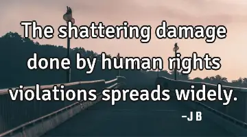 The shattering damage done by human rights violations spreads widely.