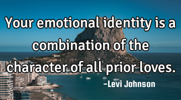 Your emotional identity is a combination of the character of all prior loves.