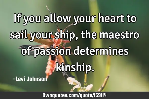 If you allow your heart to sail your ship, the maestro of passion determines