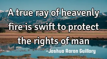 A true ray of heavenly fire is swift to protect the rights of man