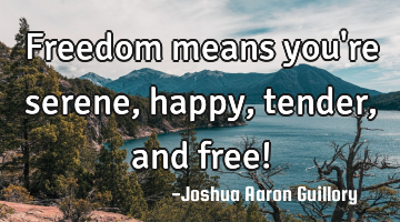 Freedom means you're serene, happy, tender, and free! 