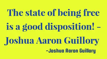 The state of being free is a good disposition! - Joshua Aaron Guillory