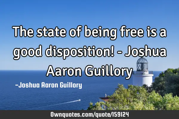 The state of being free is a good disposition! - Joshua Aaron G