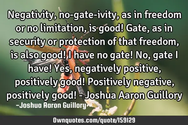 Negativity, no-gate-ivity, as in freedom or no limitation, is good! Gate, as in security or