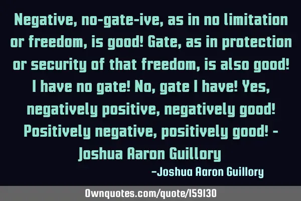 Negative, no-gate-ive, as in no limitation or freedom, is good! Gate, as in protection or security
